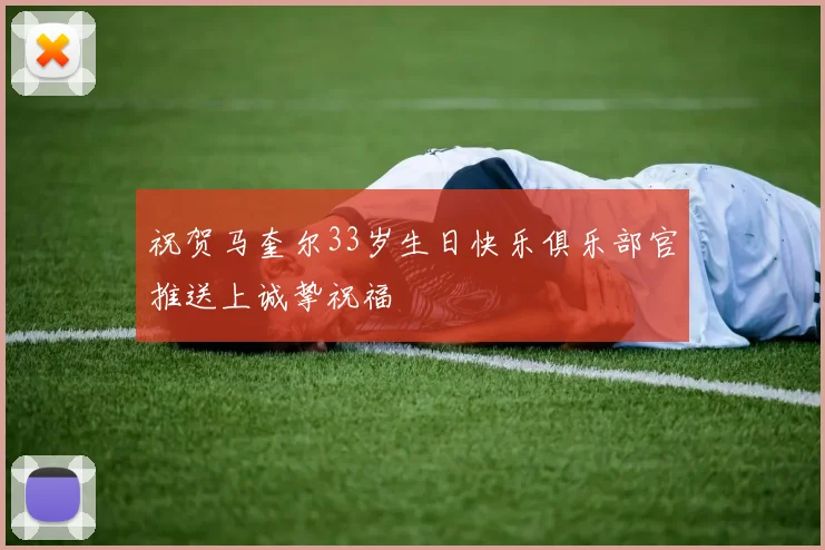 祝贺马奎尔33岁生日快乐俱乐部官推送上诚挚祝福