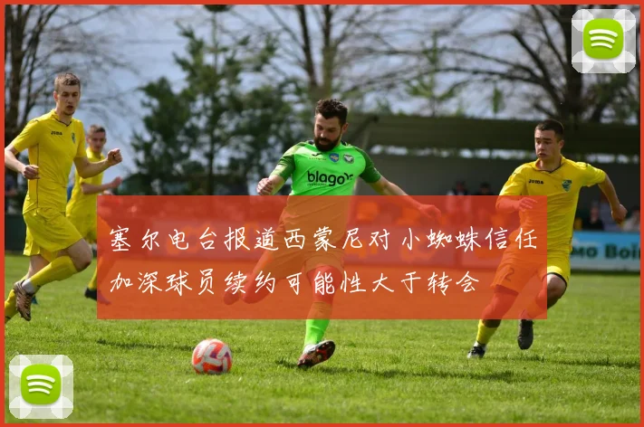 塞尔电台报道西蒙尼对小蜘蛛信任加深球员续约可能性大于转会