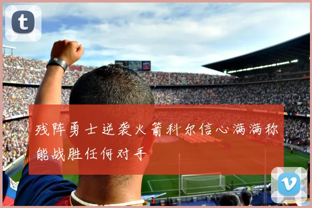 残阵勇士逆袭火箭科尔信心满满称能战胜任何对手