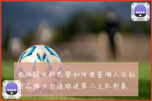 电讯报分析巴黎如何借鉴湖人法拉利品牌力打造球迷第二主队形象