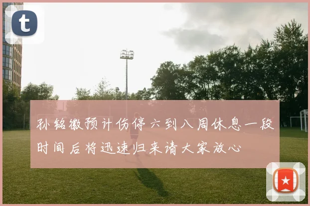 孙铭徽预计伤停六到八周休息一段时间后将迅速归来请大家放心
