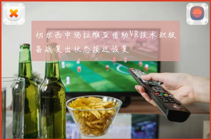 切尔西中场拉维亚借助VR技术积极备战复出状态接近恢复