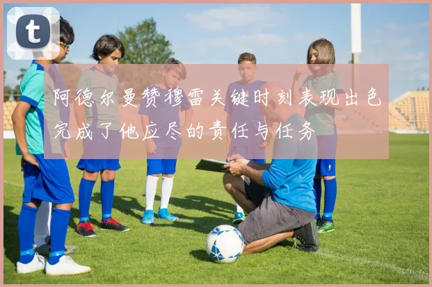 阿德尔曼赞穆雷关键时刻表现出色完成了他应尽的责任与任务