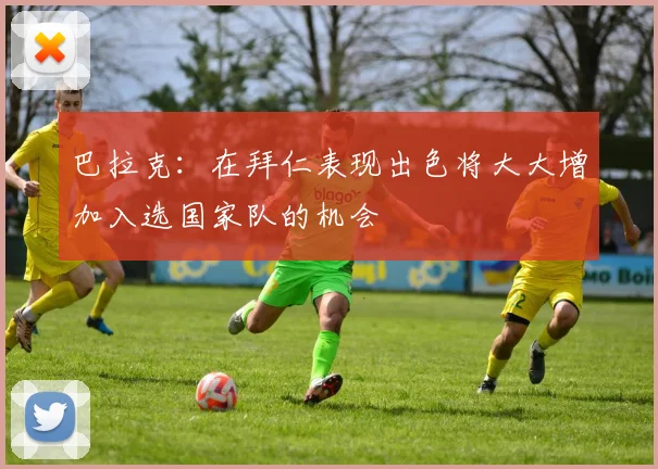 巴拉克：在拜仁表现出色将大大增加入选国家队的机会