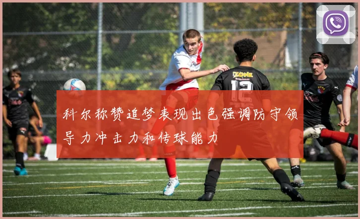 科尔称赞追梦表现出色强调防守领导力冲击力和传球能力