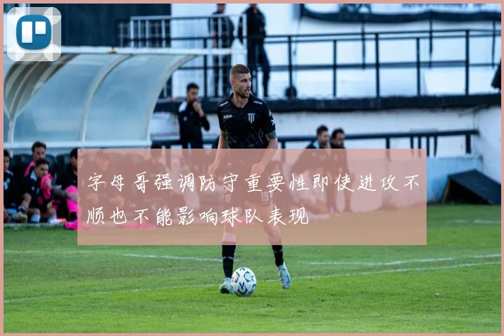 字母哥强调防守重要性即使进攻不顺也不能影响球队表现
