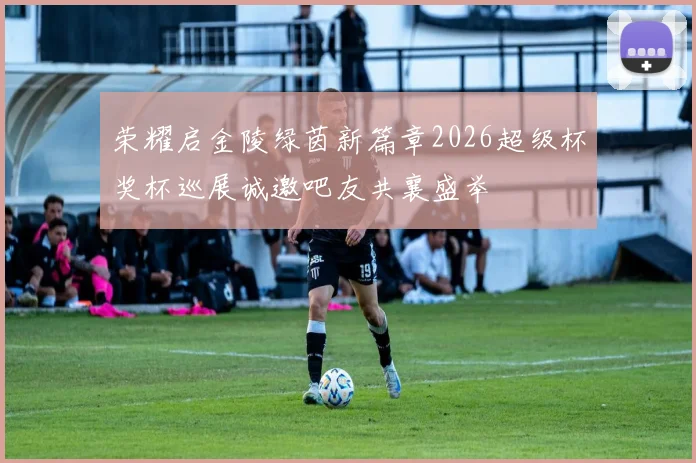 荣耀启金陵绿茵新篇章2026超级杯奖杯巡展诚邀吧友共襄盛举