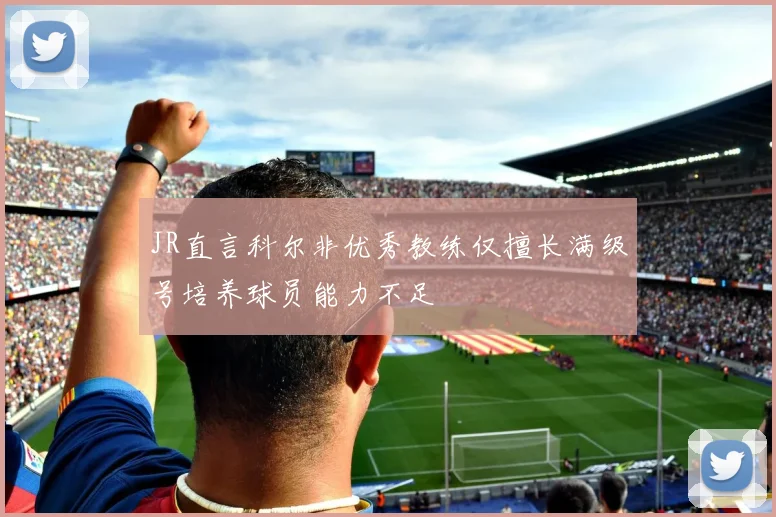 JR直言科尔非优秀教练仅擅长满级号培养球员能力不足