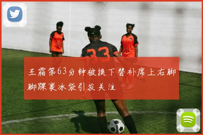 王霜第63分钟被换下替补席上右脚脚踝裹冰袋引发关注