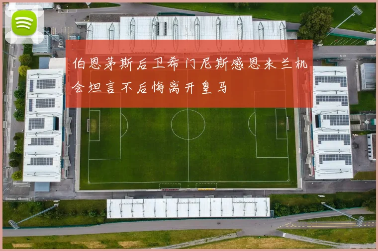 伯恩茅斯后卫希门尼斯感恩米兰机会坦言不后悔离开皇马