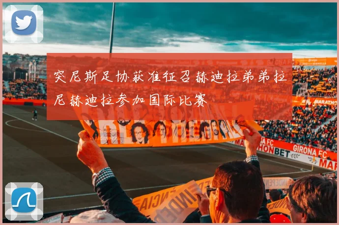 突尼斯足协获准征召赫迪拉弟弟拉尼赫迪拉参加国际比赛