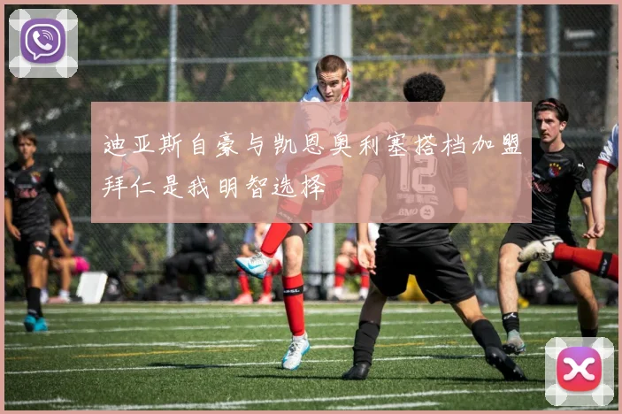 迪亚斯自豪与凯恩奥利塞搭档加盟拜仁是我明智选择