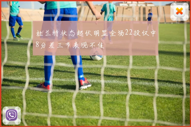 杜兰特状态起伏明显全场22投仅中8分差三节表现不佳