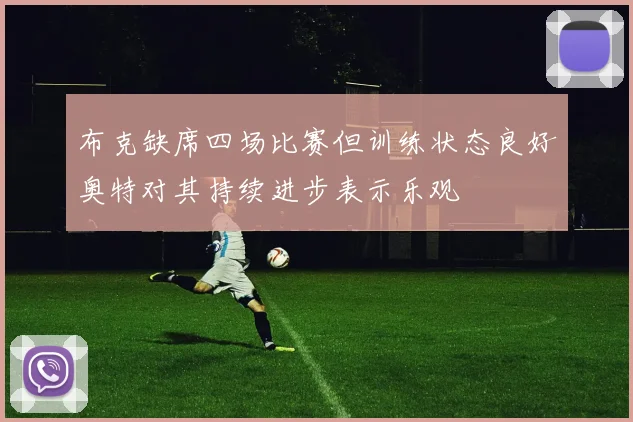 布克缺席四场比赛但训练状态良好奥特对其持续进步表示乐观