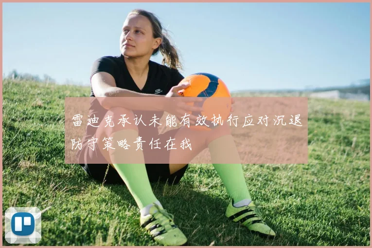 雷迪克承认未能有效执行应对沉退防守策略责任在我