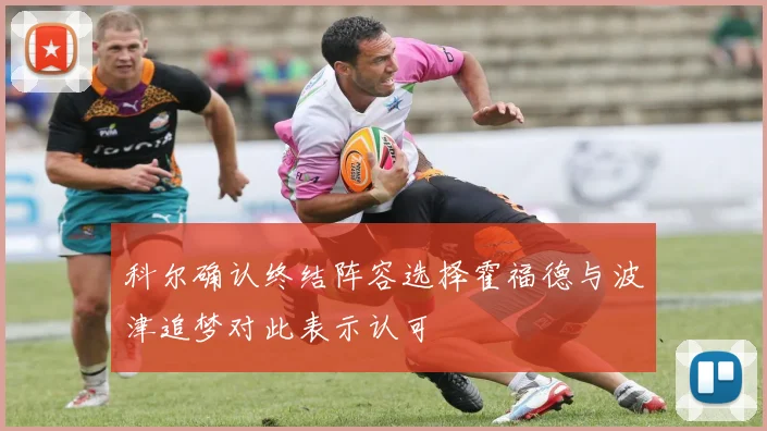 科尔确认终结阵容选择霍福德与波津追梦对此表示认可