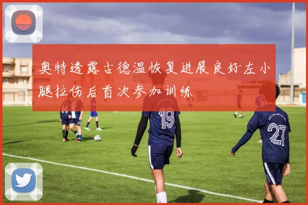 奥特透露古德温恢复进展良好左小腿拉伤后首次参加训练