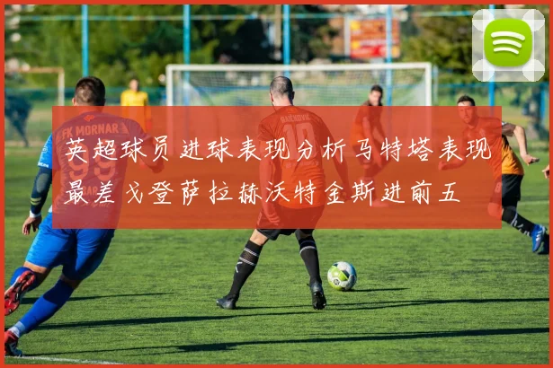 英超球员进球表现分析马特塔表现最差戈登萨拉赫沃特金斯进前五