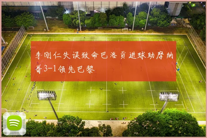 李刚仁失误致命巴洛贡进球助摩纳哥3-1领先巴黎
