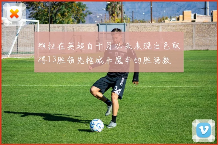 维拉在英超自十月以来表现出色取得13胜领先枪城和魔车的胜场数