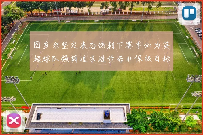 图多尔坚定表态热刺下赛季必为英超球队强调追求进步而非保级目标
