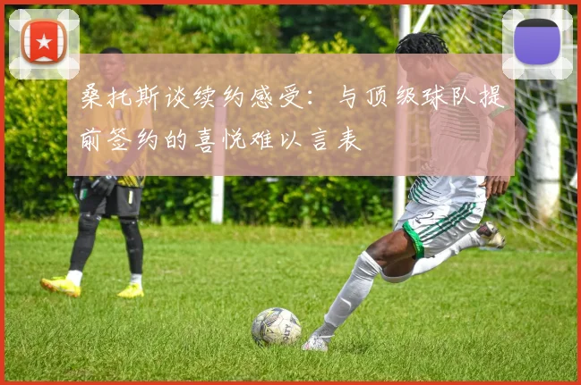 桑托斯谈续约感受：与顶级球队提前签约的喜悦难以言表