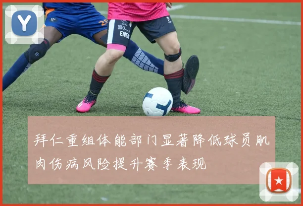 拜仁重组体能部门显著降低球员肌肉伤病风险提升赛季表现