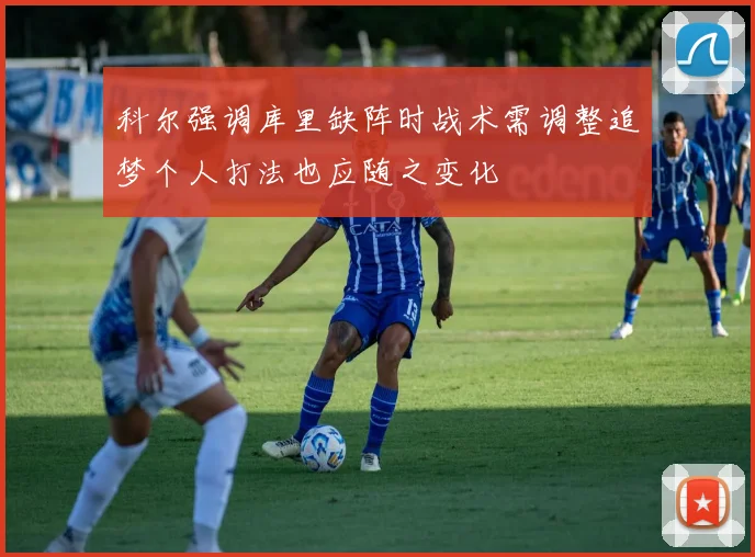 科尔强调库里缺阵时战术需调整追梦个人打法也应随之变化