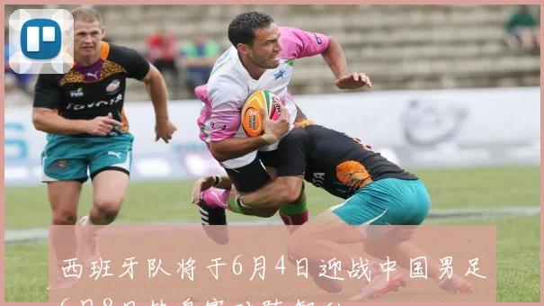 西班牙队将于6月4日迎战中国男足6月8日热身赛对阵智利