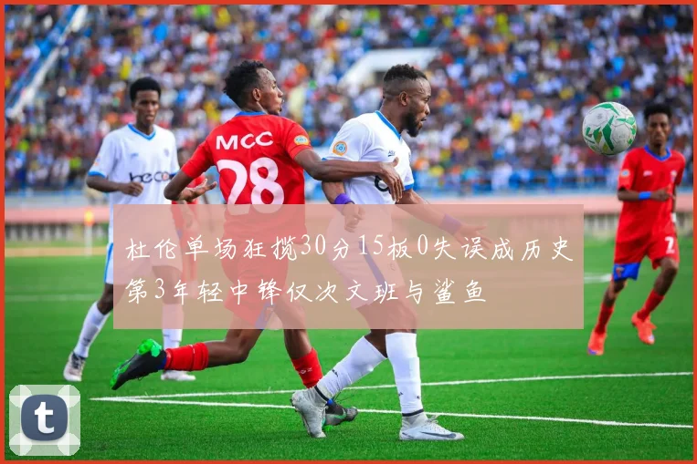 杜伦单场狂揽30分15板0失误成历史第3年轻中锋仅次文班与鲨鱼