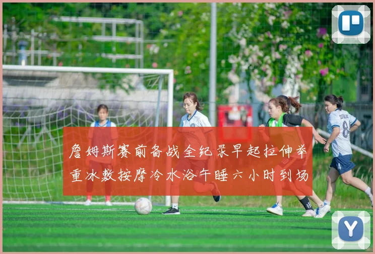 詹姆斯赛前备战全纪录早起拉伸举重冰敷按摩冷水浴午睡六小时到场准备