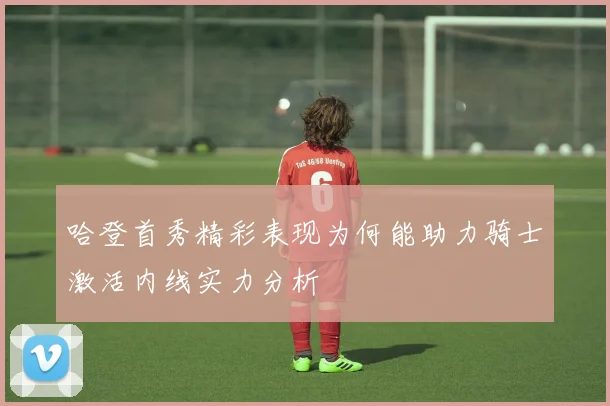 哈登首秀精彩表现为何能助力骑士激活内线实力分析