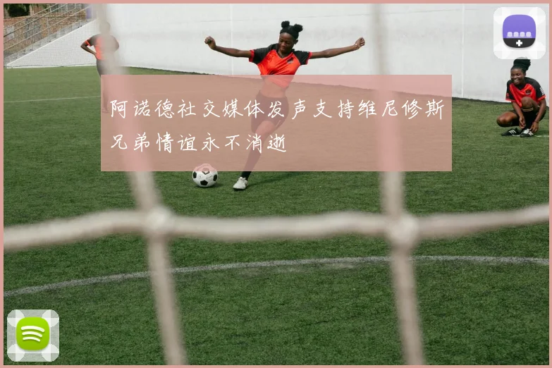 阿诺德社交媒体发声支持维尼修斯兄弟情谊永不消逝