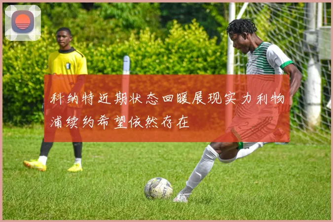 科纳特近期状态回暖展现实力利物浦续约希望依然存在