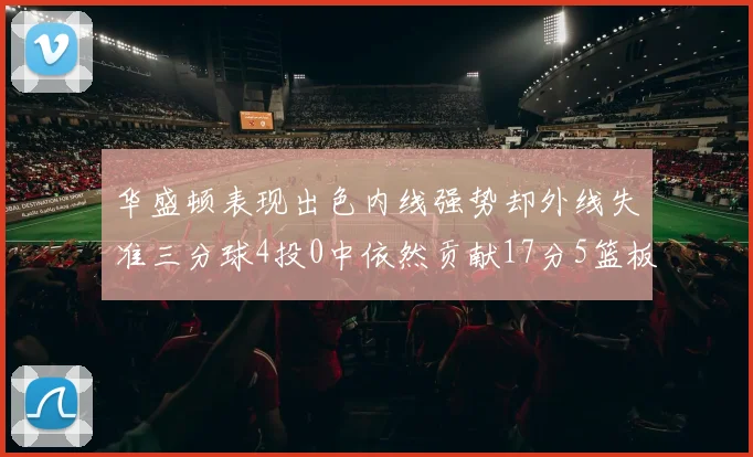 华盛顿表现出色内线强势却外线失准三分球4投0中依然贡献17分5篮板4盖帽