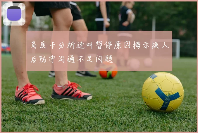 乌度卡分析连叫暂停原因揭示换人后防守沟通不足问题
