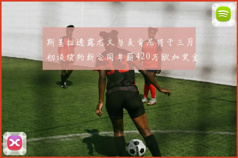 斯基拉透露尤文与麦肯尼将于三月初谈续约新合同年薪420万欧加奖金