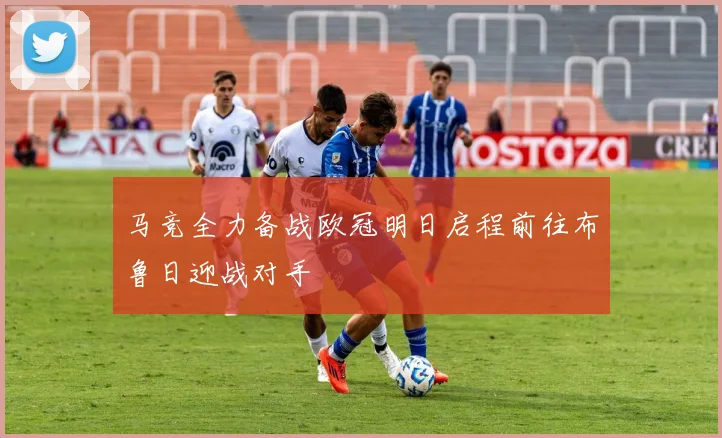 马竞全力备战欧冠明日启程前往布鲁日迎战对手