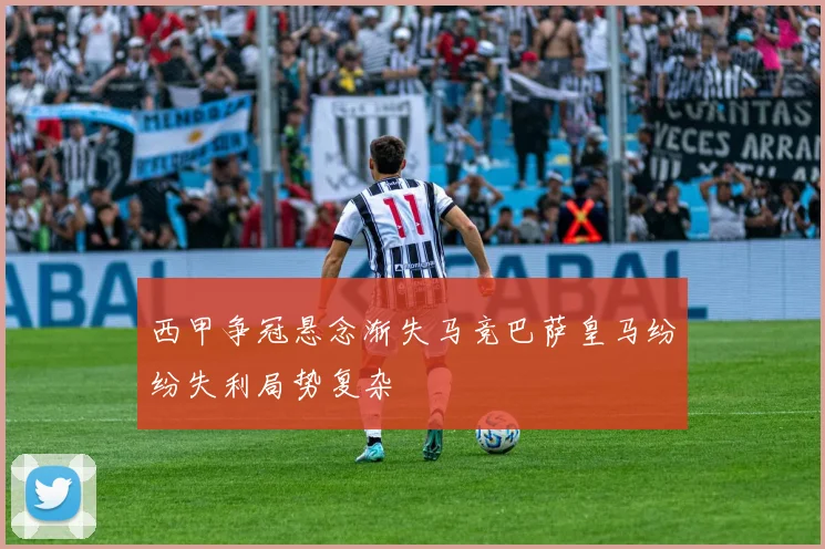 西甲争冠悬念渐失马竞巴萨皇马纷纷失利局势复杂