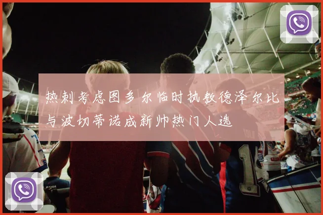 热刺考虑图多尔临时执教德泽尔比与波切蒂诺成新帅热门人选
