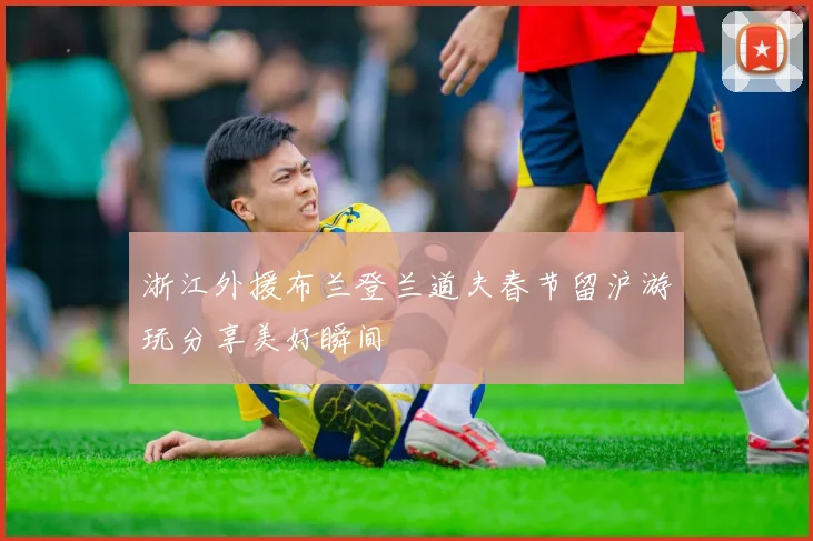 浙江外援布兰登兰道夫春节留沪游玩分享美好瞬间