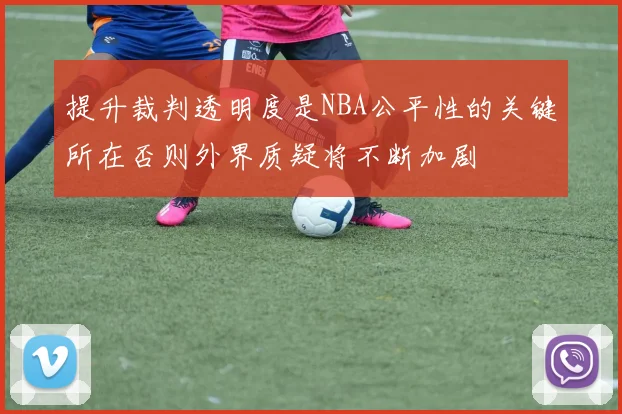 提升裁判透明度是NBA公平性的关键所在否则外界质疑将不断加剧