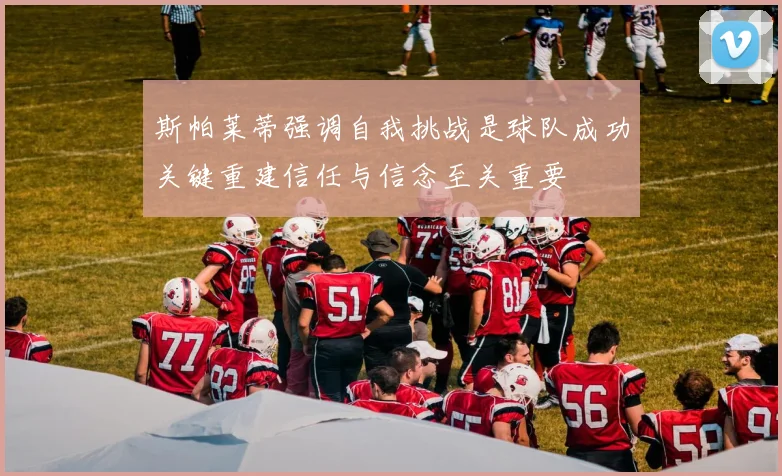 斯帕莱蒂强调自我挑战是球队成功关键重建信任与信念至关重要