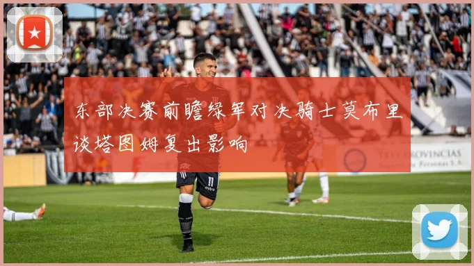 东部决赛前瞻绿军对决骑士莫布里谈塔图姆复出影响