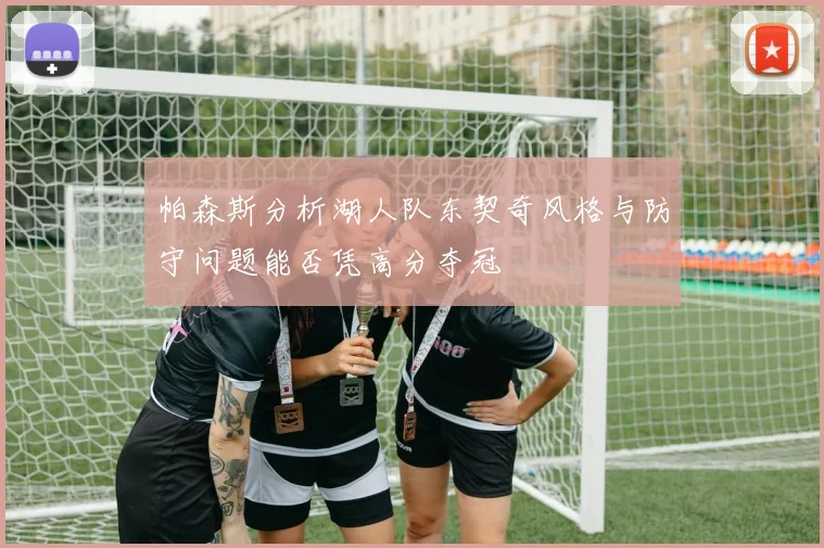 帕森斯分析湖人队东契奇风格与防守问题能否凭高分夺冠