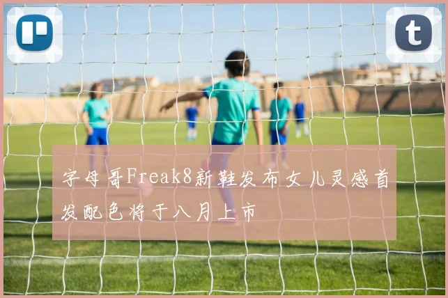 字母哥Freak8新鞋发布女儿灵感首发配色将于八月上市