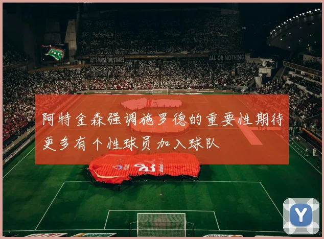 阿特金森强调施罗德的重要性期待更多有个性球员加入球队